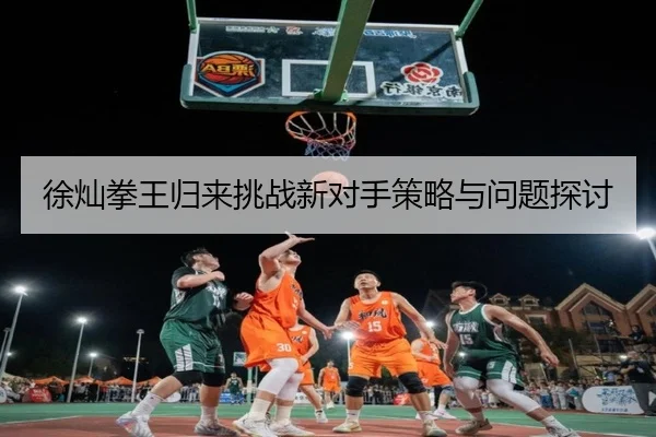 徐灿拳王归来挑战新对手策略与问题探讨